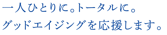 一人ひとりに。トータルに。グッドエイジングを応援します。